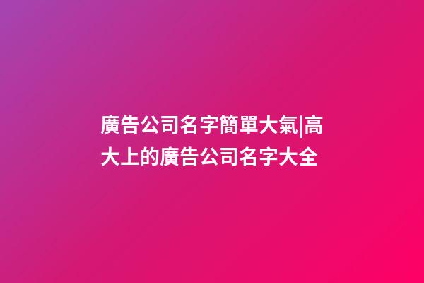 廣告公司名字簡單大氣|高大上的廣告公司名字大全-第1張-公司起名-玄機派